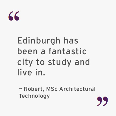 A quote by Robert, MSc Architectural Technology student: Edinburgh has been a fantastic city to study and live in. 