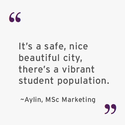A quote by Aylin, MSc Marketing student: It's a safe, nice, beautiful city, there's a vibrant student population.
